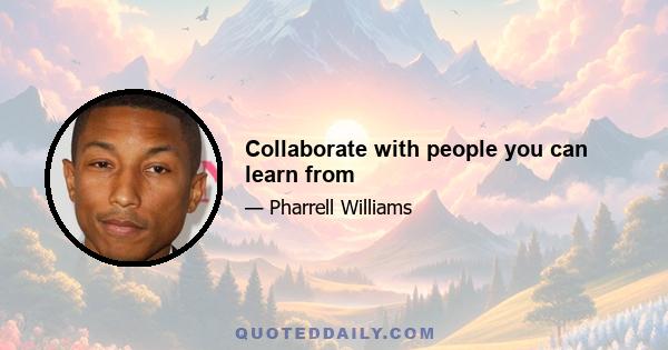 Collaborate with people you can learn from