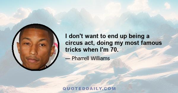 I don't want to end up being a circus act, doing my most famous tricks when I'm 70.