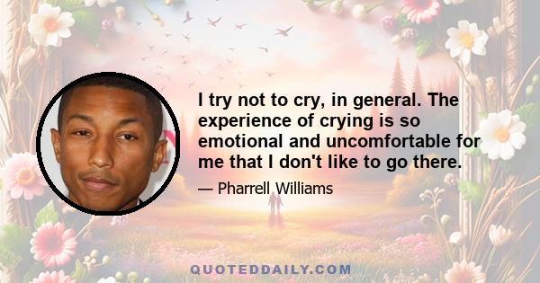 I try not to cry, in general. The experience of crying is so emotional and uncomfortable for me that I don't like to go there.