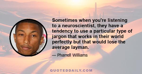 Sometimes when you're listening to a neuroscientist, they have a tendency to use a particular type of jargon that works in their world perfectly but that would lose the average layman.