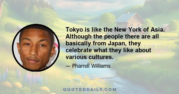 Tokyo is like the New York of Asia. Although the people there are all basically from Japan, they celebrate what they like about various cultures.