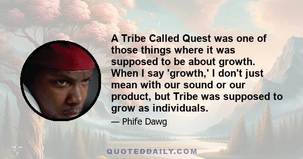 A Tribe Called Quest was one of those things where it was supposed to be about growth. When I say 'growth,' I don't just mean with our sound or our product, but Tribe was supposed to grow as individuals.