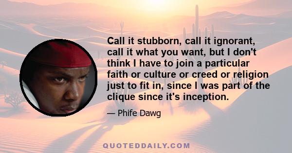 Call it stubborn, call it ignorant, call it what you want, but I don't think I have to join a particular faith or culture or creed or religion just to fit in, since I was part of the clique since it's inception.