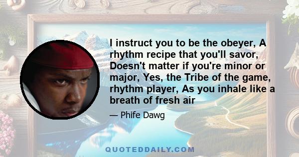 I instruct you to be the obeyer, A rhythm recipe that you'll savor, Doesn't matter if you're minor or major, Yes, the Tribe of the game, rhythm player, As you inhale like a breath of fresh air