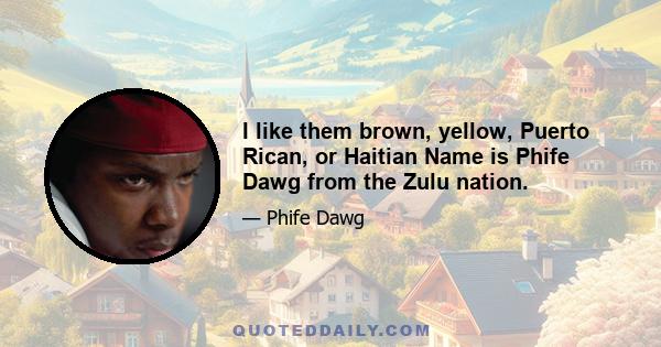 I like them brown, yellow, Puerto Rican, or Haitian Name is Phife Dawg from the Zulu nation.