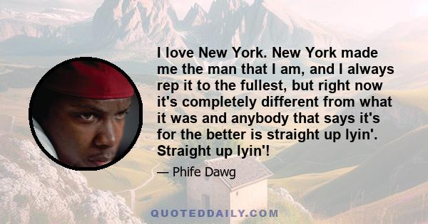 I love New York. New York made me the man that I am, and I always rep it to the fullest, but right now it's completely different from what it was and anybody that says it's for the better is straight up lyin'. Straight