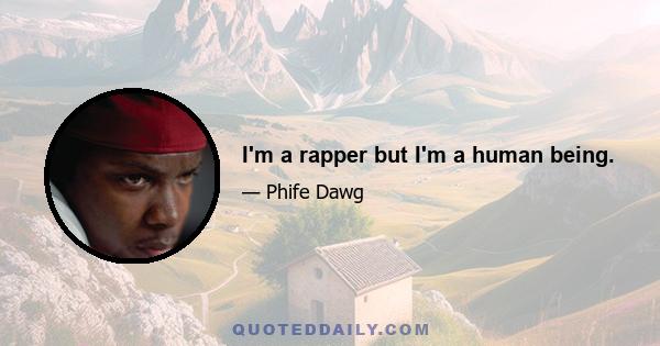 I'm a rapper but I'm a human being.