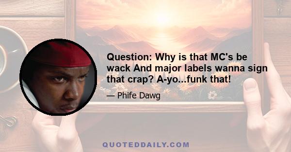 Question: Why is that MC's be wack And major labels wanna sign that crap? A-yo...funk that!