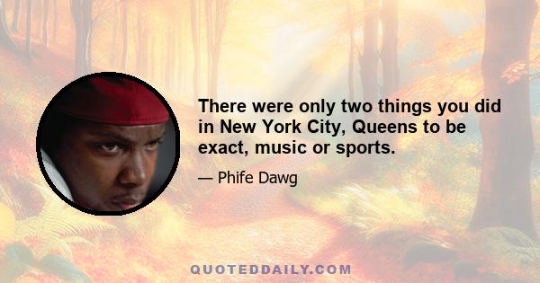 There were only two things you did in New York City, Queens to be exact, music or sports.