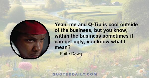 Yeah, me and Q-Tip is cool outside of the business, but you know, within the business sometimes it can get ugly, you know what I mean?