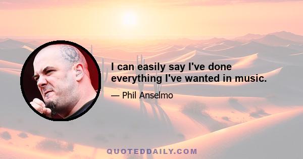 I can easily say I've done everything I've wanted in music.