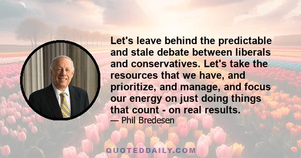 Let's leave behind the predictable and stale debate between liberals and conservatives. Let's take the resources that we have, and prioritize, and manage, and focus our energy on just doing things that count - on real