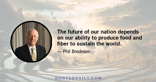 The future of our nation depends on our ability to produce food and fiber to sustain the world.