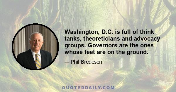 Washington, D.C. is full of think tanks, theoreticians and advocacy groups. Governors are the ones whose feet are on the ground.