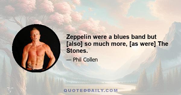 Zeppelin were a blues band but [also] so much more, [as were] The Stones.