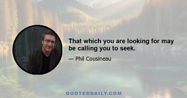 That which you are looking for may be calling you to seek.