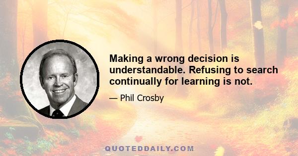 Making a wrong decision is understandable. Refusing to search continually for learning is not.