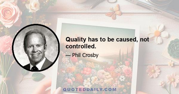 Quality has to be caused, not controlled.