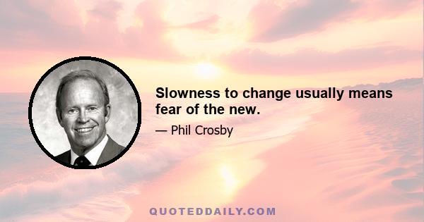 Slowness to change usually means fear of the new.