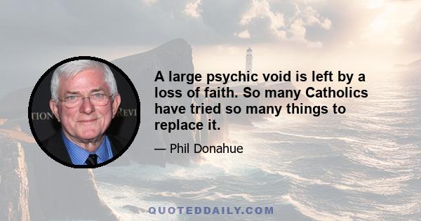 A large psychic void is left by a loss of faith. So many Catholics have tried so many things to replace it.