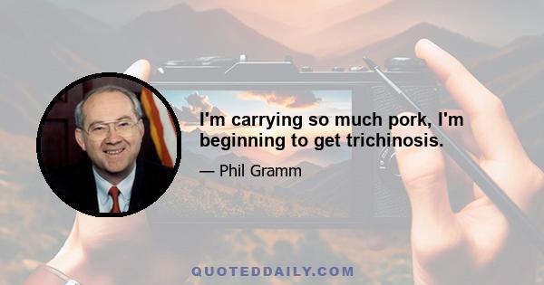 I'm carrying so much pork, I'm beginning to get trichinosis.