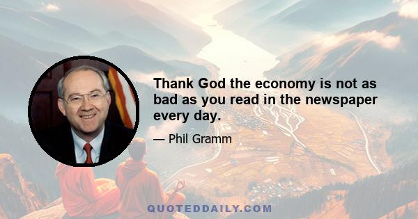 Thank God the economy is not as bad as you read in the newspaper every day.