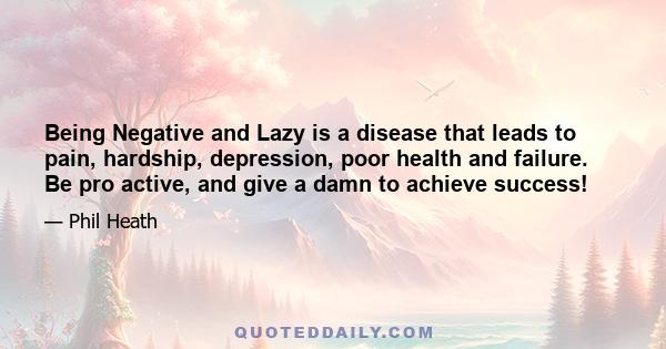 Being Negative and Lazy is a disease that leads to pain, hardship, depression, poor health and failure. Be pro active, and give a damn to achieve success!