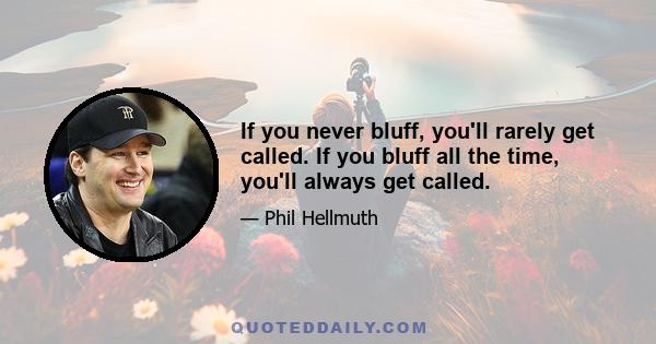 If you never bluff, you'll rarely get called. If you bluff all the time, you'll always get called.