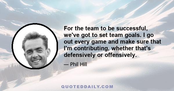 For the team to be successful, we've got to set team goals. I go out every game and make sure that I'm contributing, whether that's defensively or offensively.