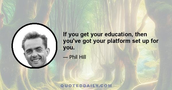 If you get your education, then you've got your platform set up for you.