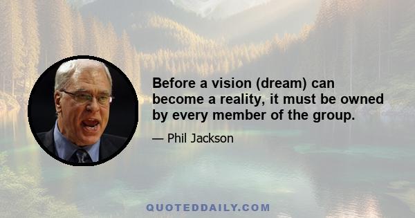 Before a vision (dream) can become a reality, it must be owned by every member of the group.