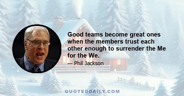 Good teams become great ones when the members trust each other enough to surrender the Me for the We.