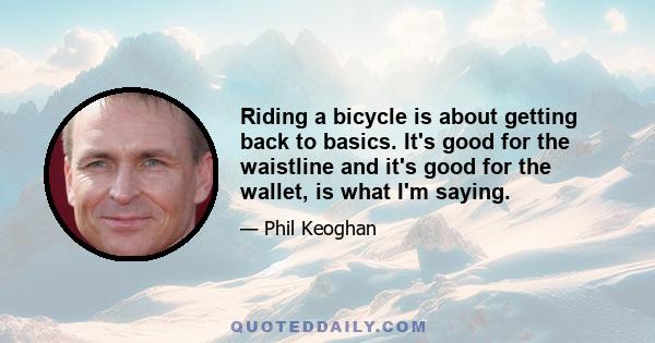 Riding a bicycle is about getting back to basics. It's good for the waistline and it's good for the wallet, is what I'm saying.