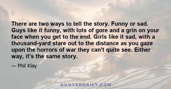 There are two ways to tell the story. Funny or sad. Guys like it funny, with lots of gore and a grin on your face when you get to the end. Girls like it sad, with a thousand-yard stare out to the distance as you gaze