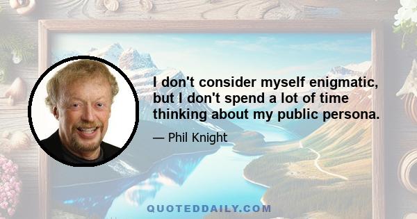 I don't consider myself enigmatic, but I don't spend a lot of time thinking about my public persona.