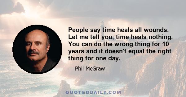 People say time heals all wounds. Let me tell you, time heals nothing. You can do the wrong thing for 10 years and it doesn't equal the right thing for one day.