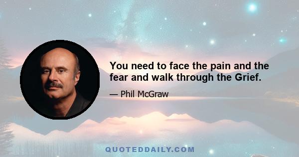 You need to face the pain and the fear and walk through the Grief.