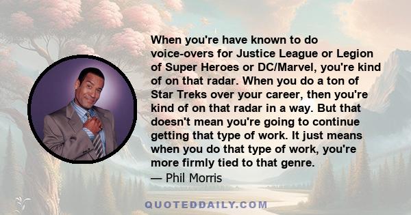 When you're have known to do voice-overs for Justice League or Legion of Super Heroes or DC/Marvel, you're kind of on that radar. When you do a ton of Star Treks over your career, then you're kind of on that radar in a