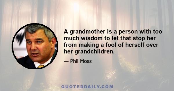 A grandmother is a person with too much wisdom to let that stop her from making a fool of herself over her grandchildren.