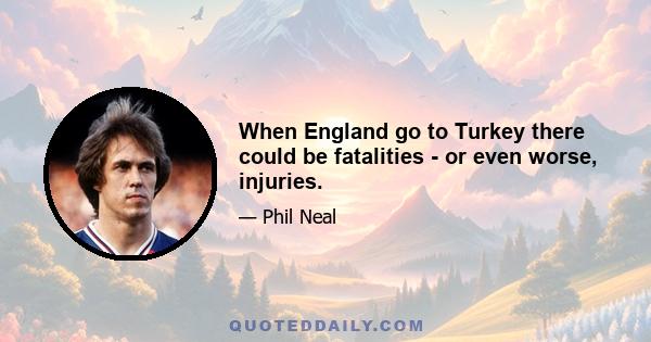 When England go to Turkey there could be fatalities - or even worse, injuries.