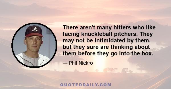 There aren't many hitters who like facing knuckleball pitchers. They may not be intimidated by them, but they sure are thinking about them before they go into the box.