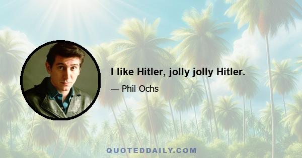 I like Hitler, jolly jolly Hitler.