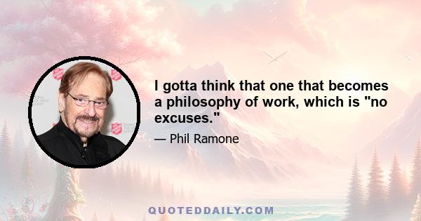 I gotta think that one that becomes a philosophy of work, which is no excuses.