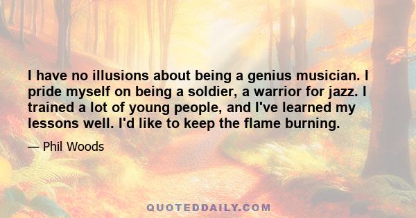 I have no illusions about being a genius musician. I pride myself on being a soldier, a warrior for jazz. I trained a lot of young people, and I've learned my lessons well. I'd like to keep the flame burning.