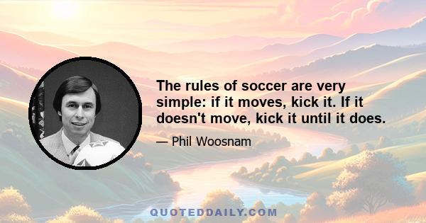 The rules of soccer are very simple: if it moves, kick it. If it doesn't move, kick it until it does.