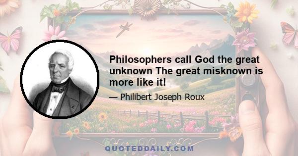 Philosophers call God the great unknown The great misknown is more like it!