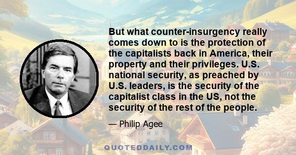 But what counter-insurgency really comes down to is the protection of the capitalists back in America, their property and their privileges. U.S. national security, as preached by U.S. leaders, is the security of the