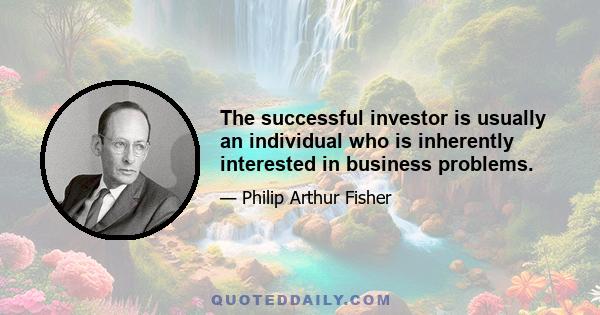 The successful investor is usually an individual who is inherently interested in business problems.