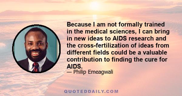 Because I am not formally trained in the medical sciences, I can bring in new ideas to AIDS research and the cross-fertilization of ideas from different fields could be a valuable contribution to finding the cure for