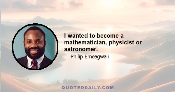 I wanted to become a mathematician, physicist or astronomer.